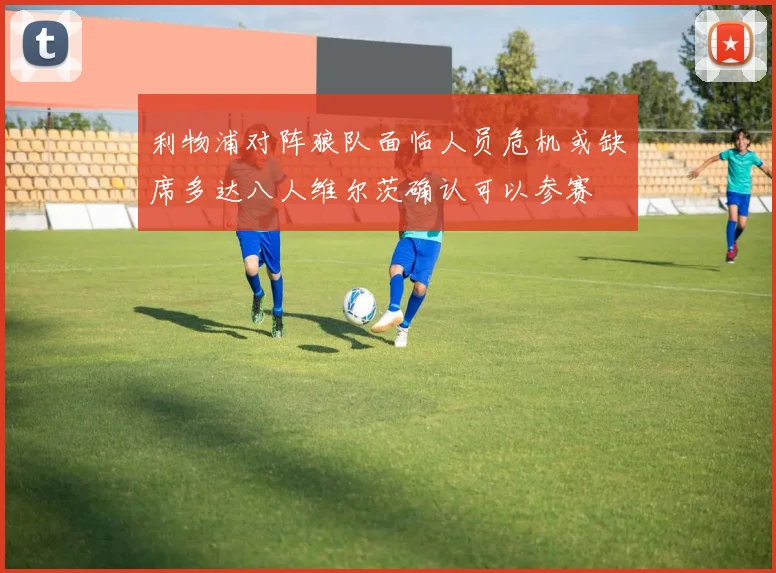 利物浦对阵狼队面临人员危机或缺席多达八人维尔茨确认可以参赛