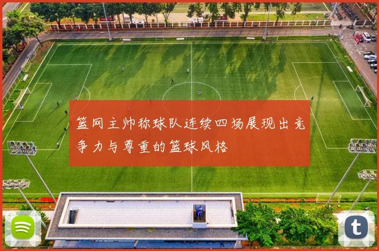 篮网主帅称球队连续四场展现出竞争力与尊重的篮球风格