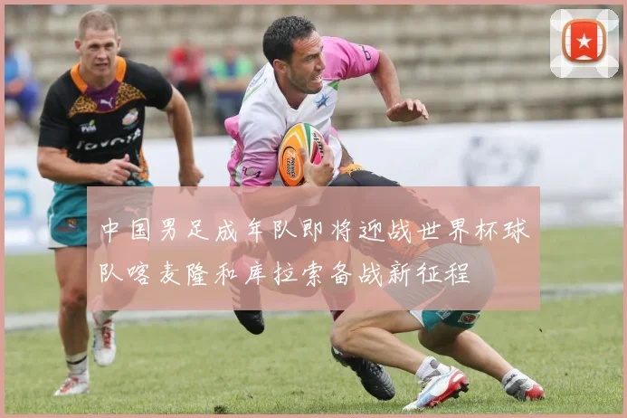 中国男足成年队即将迎战世界杯球队喀麦隆和库拉索备战新征程
