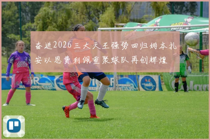 奋进2026三大天王强势回归姆本扎安以恩费利佩重聚球队再创辉煌