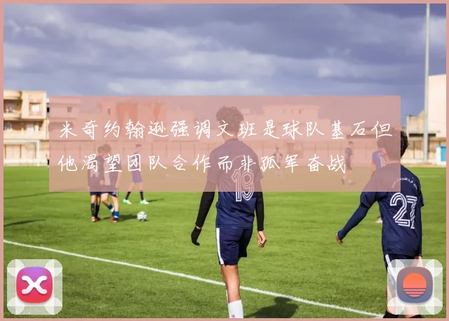 米奇约翰逊强调文班是球队基石但他渴望团队合作而非孤军奋战