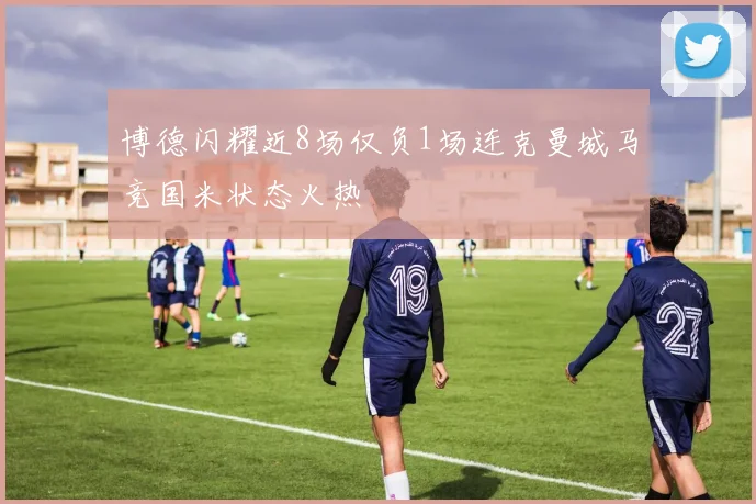 博德闪耀近8场仅负1场连克曼城马竞国米状态火热
