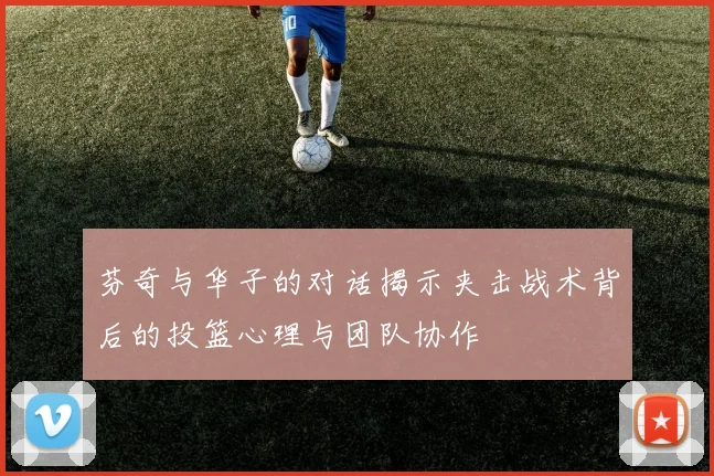 芬奇与华子的对话揭示夹击战术背后的投篮心理与团队协作