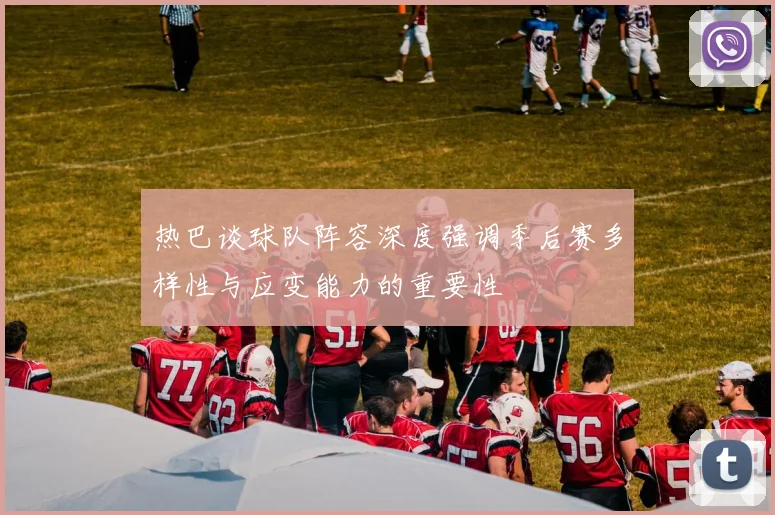 热巴谈球队阵容深度强调季后赛多样性与应变能力的重要性