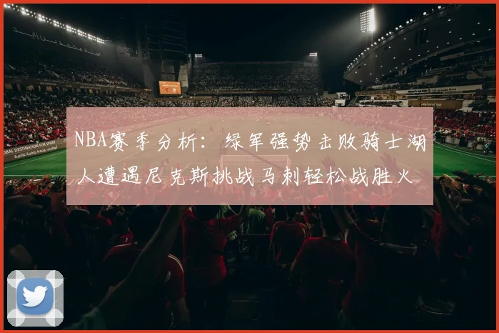 NBA赛季分析：绿军强势击败骑士湖人遭遇尼克斯挑战马刺轻松战胜火箭