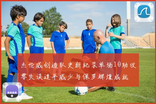 杰伦威创造队史新纪录单场10助攻零失误追平威少与保罗辉煌成就