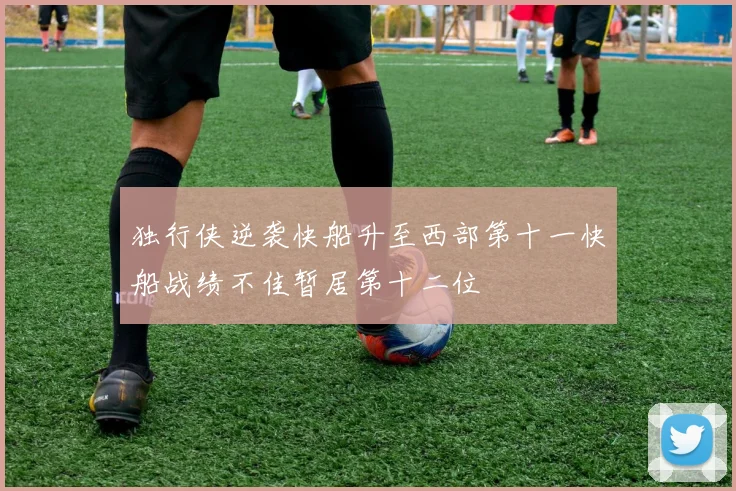 独行侠逆袭快船升至西部第十一快船战绩不佳暂居第十二位
