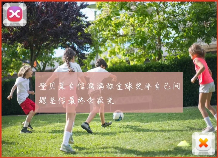 登贝莱自信满满称金球奖非自己问题坚信最终会获奖