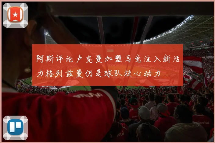 阿斯评论卢克曼加盟马竞注入新活力格列兹曼仍是球队核心动力