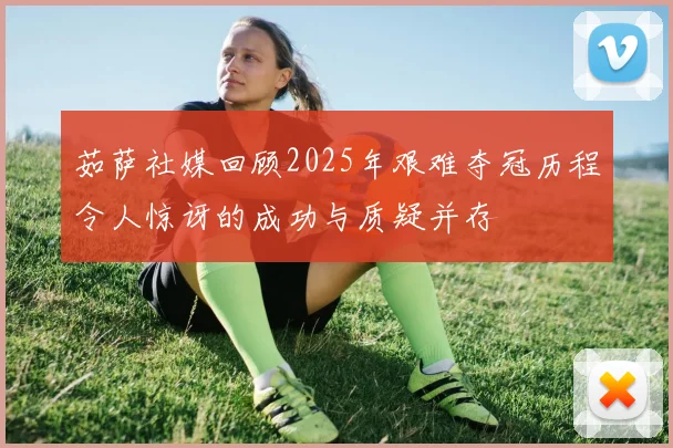 茹萨社媒回顾2025年艰难夺冠历程令人惊讶的成功与质疑并存