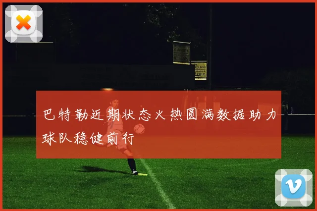 巴特勒近期状态火热圆满数据助力球队稳健前行