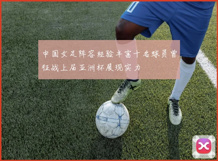 中国女足阵容经验丰富十名球员曾征战上届亚洲杯展现实力