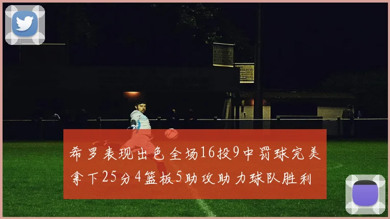 希罗表现出色全场16投9中罚球完美拿下25分4篮板5助攻助力球队胜利