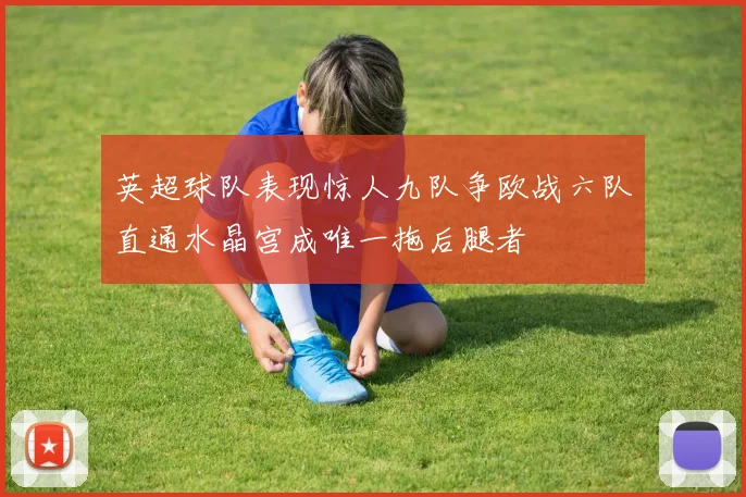 英超球队表现惊人九队争欧战六队直通水晶宫成唯一拖后腿者