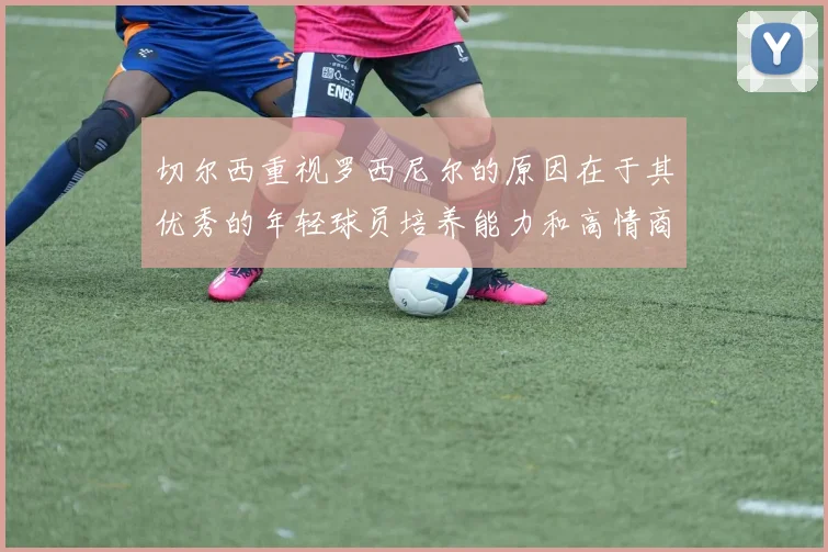 切尔西重视罗西尼尔的原因在于其优秀的年轻球员培养能力和高情商表现