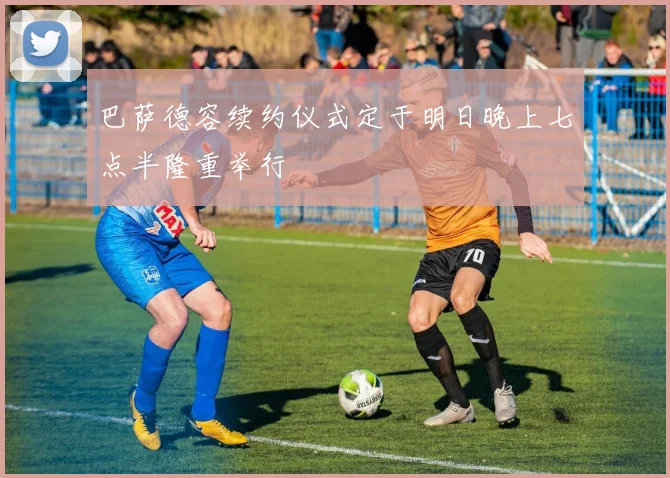 巴萨德容续约仪式定于明日晚上七点半隆重举行