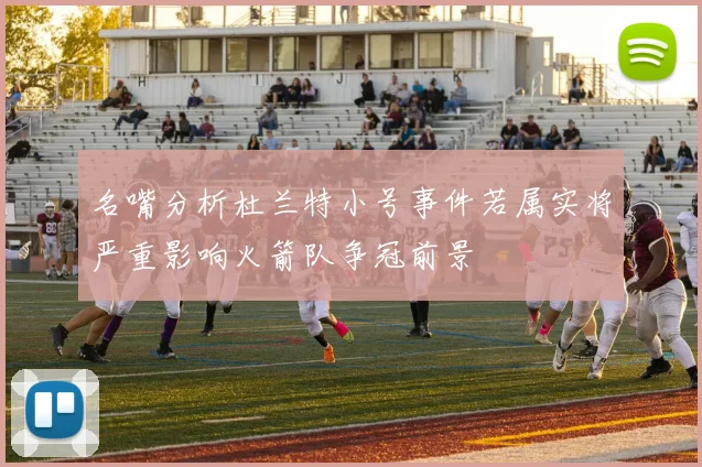 名嘴分析杜兰特小号事件若属实将严重影响火箭队争冠前景