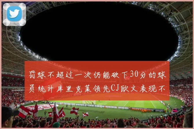 罚球不超过一次仍能砍下30分的球员统计库里克莱领先CJ欧文表现不俗