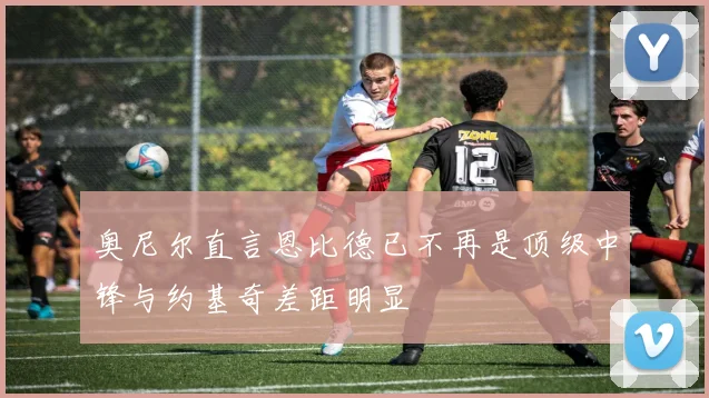 奥尼尔直言恩比德已不再是顶级中锋与约基奇差距明显