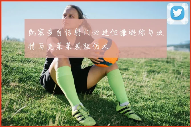 凯塞多自信射门必进但谦逊称与坎特马克莱莱差距仍大