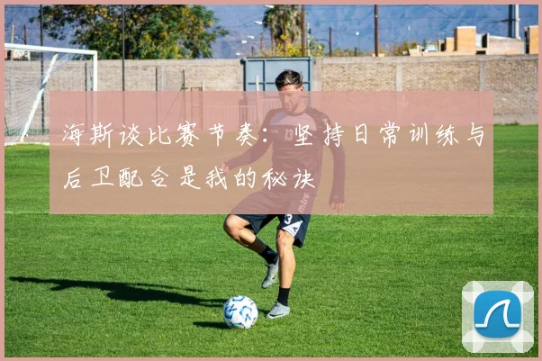 海斯谈比赛节奏：坚持日常训练与后卫配合是我的秘诀