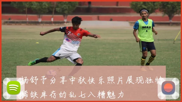 杨舒予分享中秋快乐照片展现独特稀缺库存的乱七八糟魅力