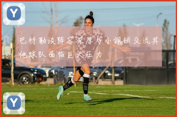 巴特勒谈阵容深厚与小佩顿交流其他球队面临巨大压力